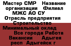 Мастер СМР › Название организации ­ Филиал МЖС АО СУ-155 › Отрасль предприятия ­ Строительство › Минимальный оклад ­ 35 000 - Все города Работа » Вакансии   . Адыгея респ.,Адыгейск г.